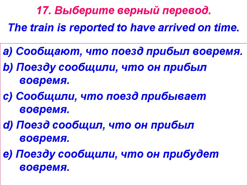 17. Выберите верный перевод.   The train is reported to have arrived on